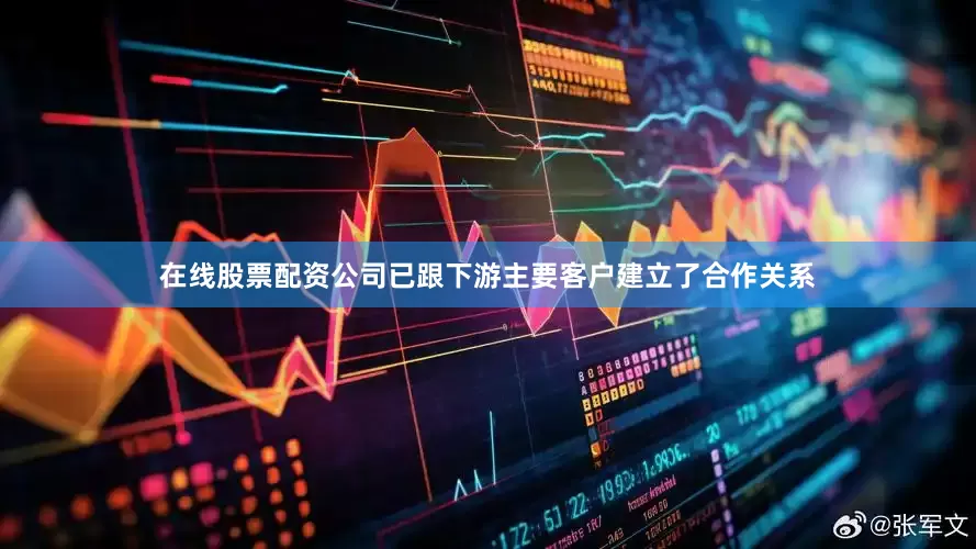 在线股票配资公司已跟下游主要客户建立了合作关系