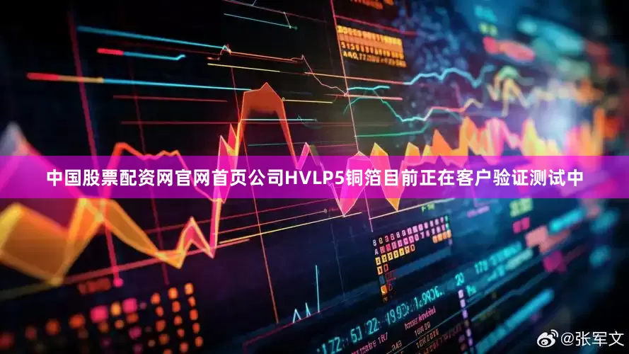 中国股票配资网官网首页公司HVLP5铜箔目前正在客户验证测试中