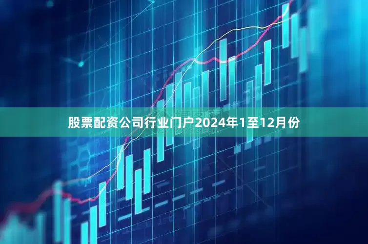 股票配资公司行业门户　　2024年1至12月份