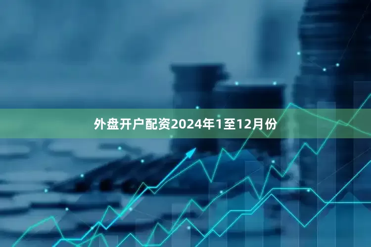 外盘开户配资　　2024年1至12月份